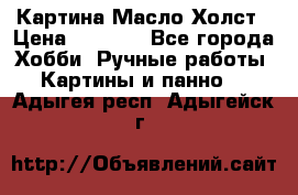 Картина Масло Холст › Цена ­ 7 000 - Все города Хобби. Ручные работы » Картины и панно   . Адыгея респ.,Адыгейск г.